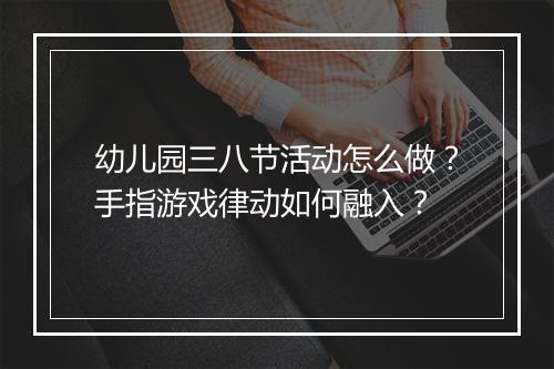 幼儿园三八节活动怎么做？手指游戏律动如何融入？
