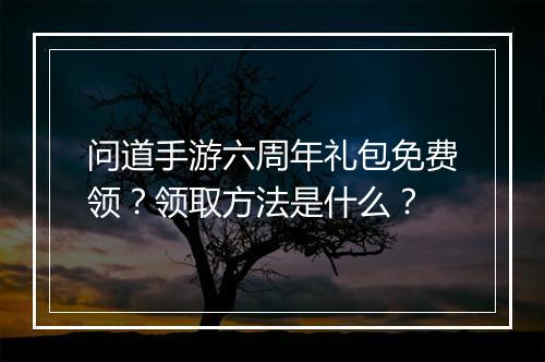 问道手游六周年礼包免费领？领取方法是什么？