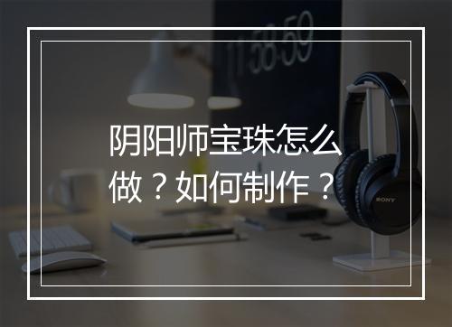 阴阳师宝珠怎么做？如何制作？