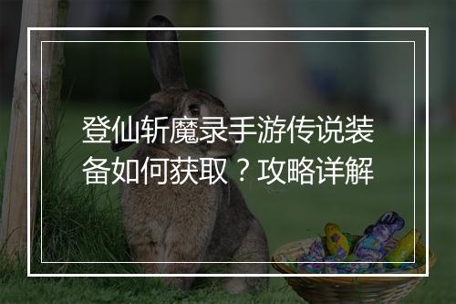 登仙斩魔录手游传说装备如何获取?攻略详解
