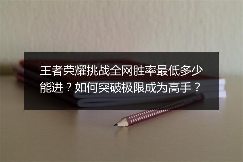 王者荣耀挑战全网胜率最低多少能进？如何突破极限成为高手？