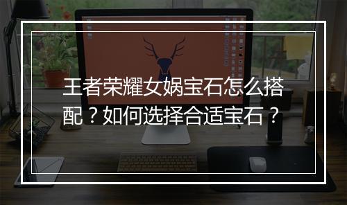 王者荣耀女娲宝石怎么搭配?如何选择合适宝石?