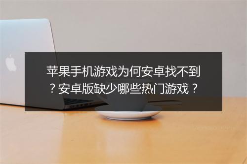 苹果手机游戏为何安卓找不到？安卓版缺少哪些热门游戏？
