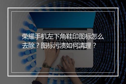 荣耀手机左下角鞋印图标怎么去除？图标污渍如何清理？