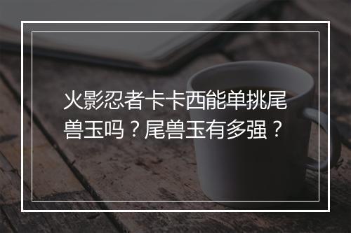 火影忍者卡卡西能单挑尾兽玉吗？尾兽玉有多强？
