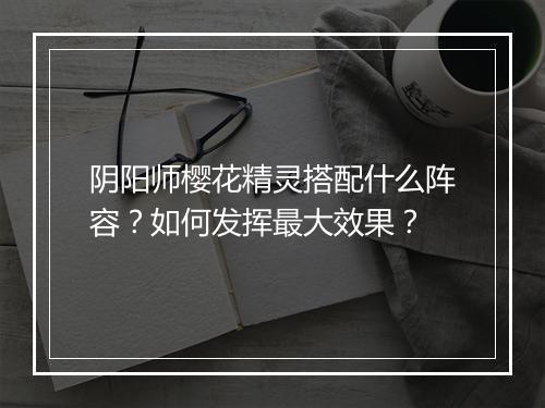 阴阳师樱花精灵搭配什么阵容？如何发挥最大效果？