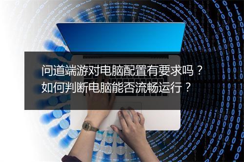 问道端游对电脑配置有要求吗？如何判断电脑能否流畅运行？