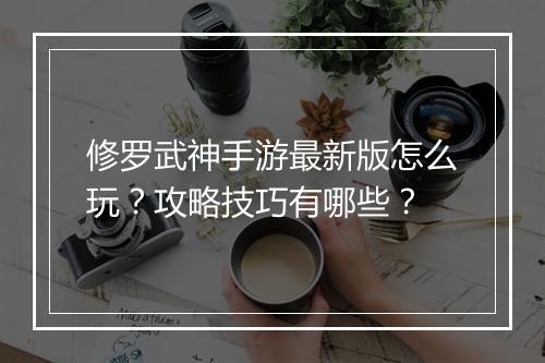 修罗武神手游最新版怎么玩？攻略技巧有哪些？