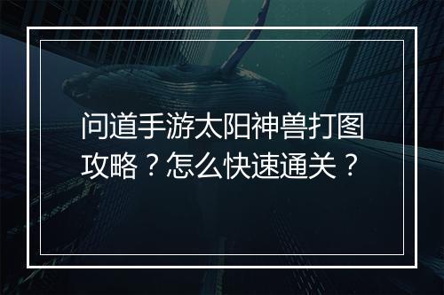 问道手游太阳神兽打图攻略？怎么快速通关？