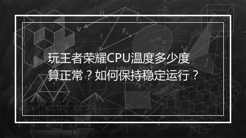 玩王者荣耀CPU温度多少度算正常？如何保持稳定运行？