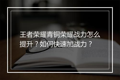 王者荣耀青铜荣耀战力怎么提升？如何快速加战力？