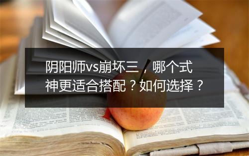 阴阳师vs崩坏三，哪个式神更适合搭配？如何选择？