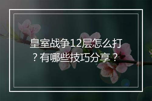皇室战争12层怎么打？有哪些技巧分享？
