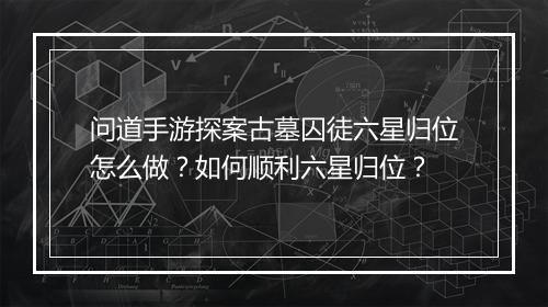 问道手游探案古墓囚徒六星归位怎么做?如何顺利六星归位?