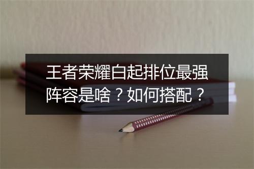王者荣耀白起排位最强阵容是啥？如何搭配？