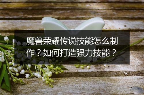魔兽荣耀传说技能怎么制作？如何打造强力技能？