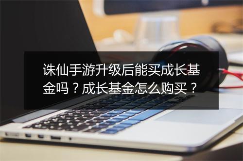 诛仙手游升级后能买成长基金吗？成长基金怎么购买？