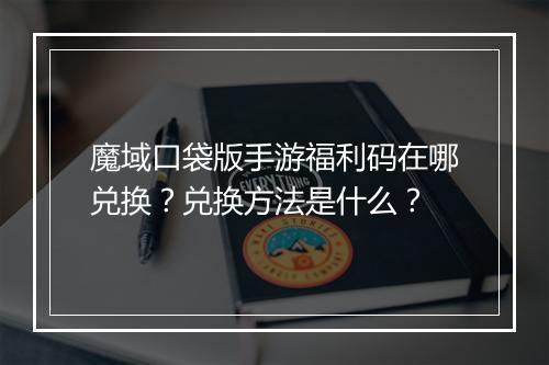 魔域口袋版手游福利码在哪兑换？兑换方法是什么？