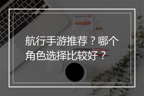 航行手游推荐？哪个角色选择比较好？