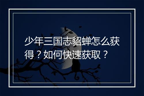 少年三国志貂蝉怎么获得?如何快速获取?