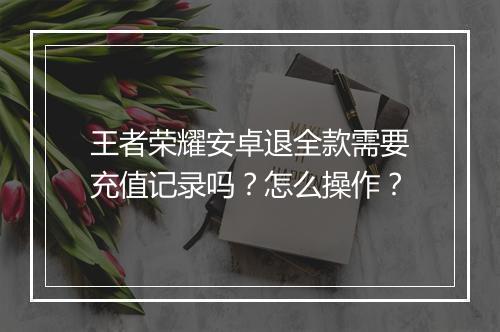 王者荣耀安卓退全款需要充值记录吗？怎么操作？