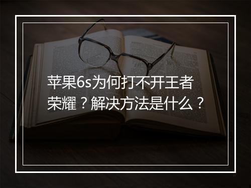 苹果6s为何打不开王者荣耀?解决方法是什么?