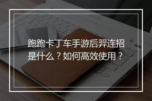 跑跑卡丁车手游后羿连招是什么？如何高效使用？