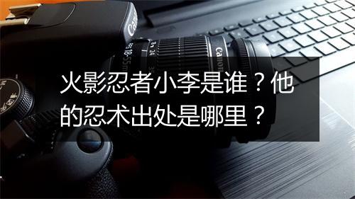 火影忍者小李是谁？他的忍术出处是哪里？