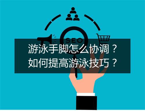游泳手脚怎么协调？如何提高游泳技巧？