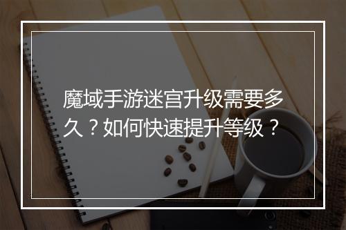 魔域手游迷宫升级需要多久？如何快速提升等级？