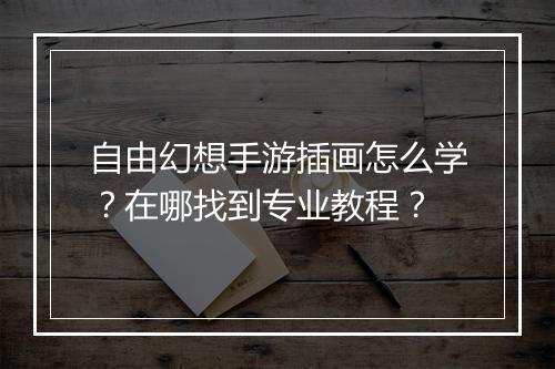 自由幻想手游插画怎么学？在哪找到专业教程？