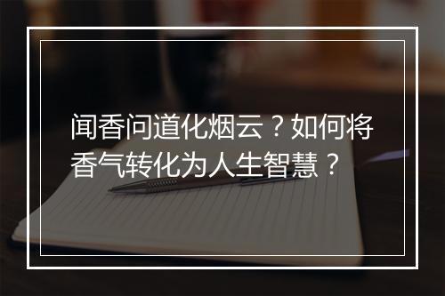 闻香问道化烟云？如何将香气转化为人生智慧？