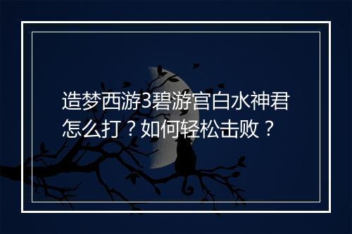 造梦西游3碧游宫白水神君怎么打？如何轻松击败？