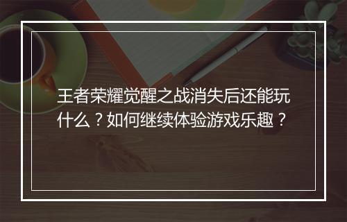 王者荣耀觉醒之战消失后还能玩什么？如何继续体验游戏乐趣？