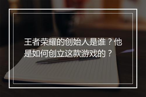 王者荣耀的创始人是谁？他是如何创立这款游戏的？