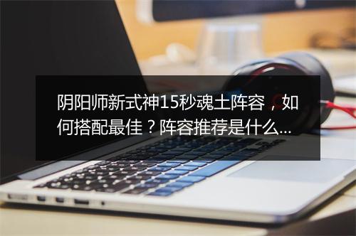 阴阳师新式神15秒魂土阵容，如何搭配最佳？阵容推荐是什么？