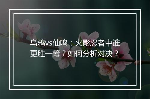 乌鸦vs仙鸣：火影忍者中谁更胜一筹？如何分析对决？