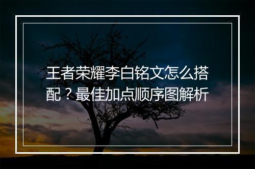 王者荣耀李白铭文怎么搭配?最佳加点顺序图解析