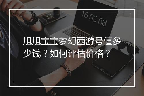 旭旭宝宝梦幻西游号值多少钱？如何评估价格？