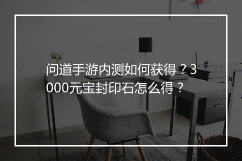 问道手游内测如何获得？3000元宝封印石怎么得？