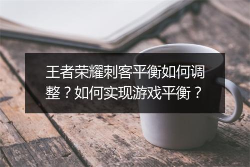 王者荣耀刺客平衡如何调整?如何实现游戏平衡?