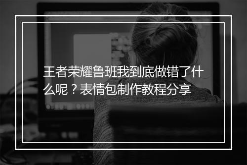 王者荣耀鲁班我到底做错了什么呢？表情包制作教程分享