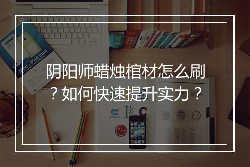 阴阳师蜡烛棺材怎么刷？如何快速提升实力？