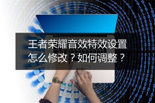 王者荣耀音效特效设置怎么修改？如何调整？