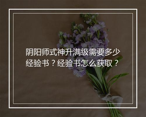 阴阳师式神升满级需要多少经验书？经验书怎么获取？