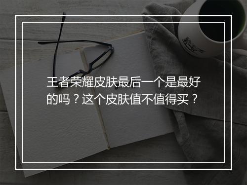王者荣耀皮肤最后一个是最好的吗？这个皮肤值不值得买？