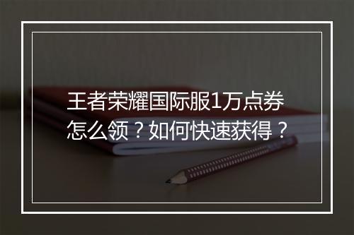 王者荣耀国际服1万点券怎么领?如何快速获得?