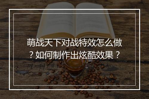 萌战天下对战特效怎么做？如何制作出炫酷效果？
