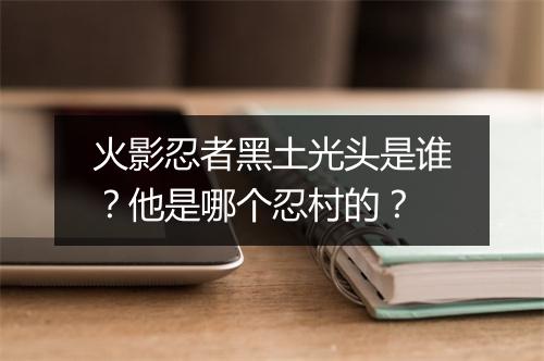 火影忍者黑土光头是谁？他是哪个忍村的？