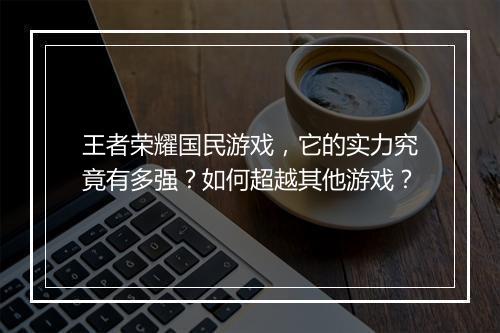 王者荣耀国民游戏，它的实力究竟有多强？如何超越其他游戏？